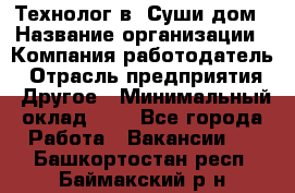 Технолог в "Суши дом › Название организации ­ Компания-работодатель › Отрасль предприятия ­ Другое › Минимальный оклад ­ 1 - Все города Работа » Вакансии   . Башкортостан респ.,Баймакский р-н